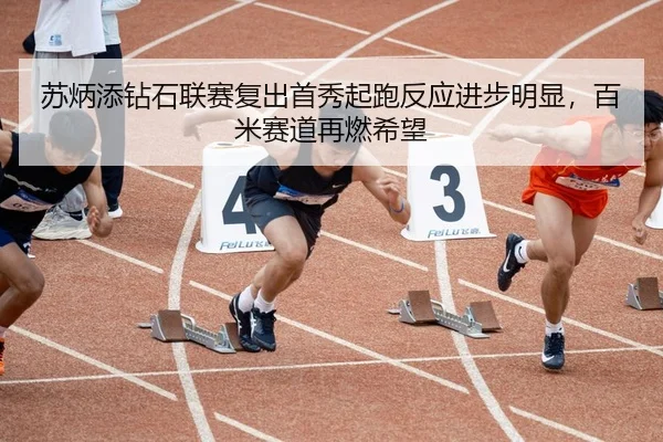 苏炳添钻石联赛复出首秀起跑反应进步明显，百米赛道再燃希望