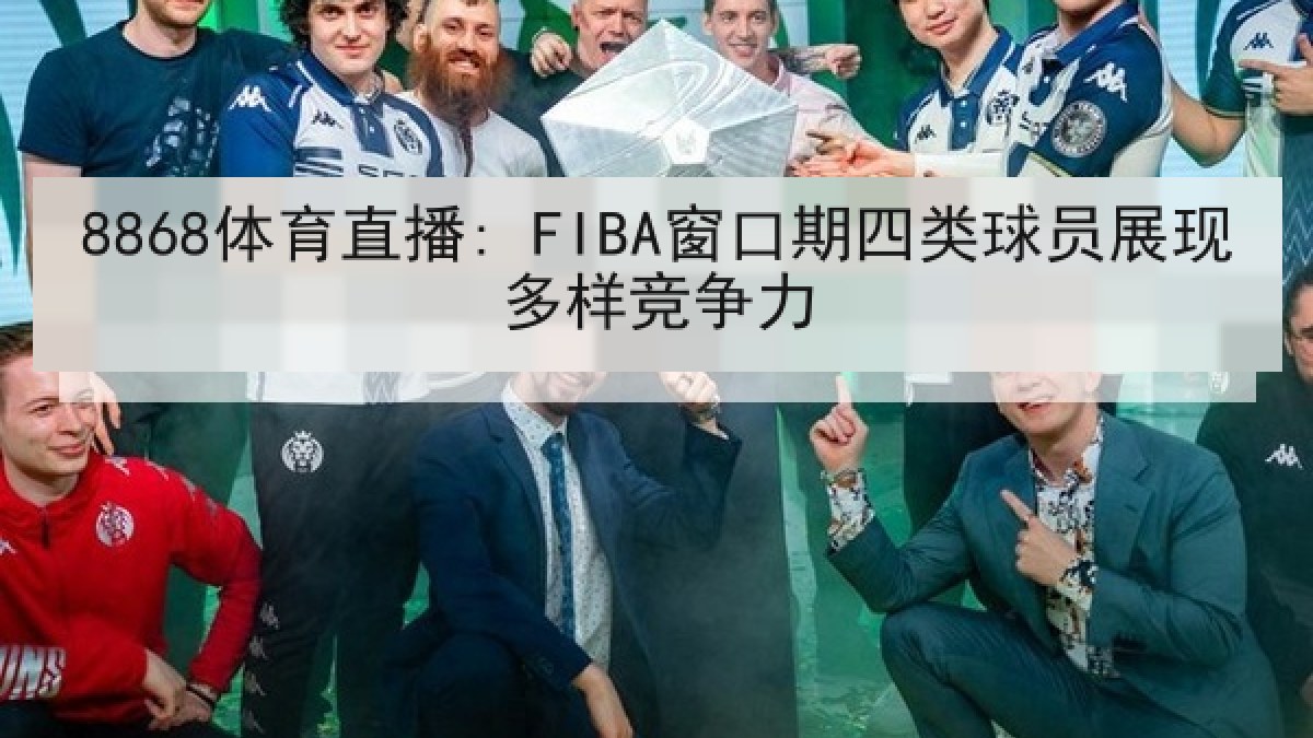 8868体育直播: FIBA窗口期四类球员展现多样竞争力