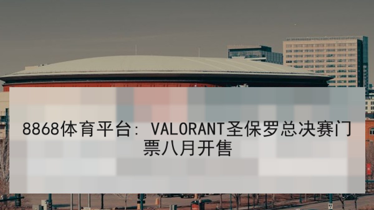 8868体育平台: VALORANT圣保罗总决赛门票八月开售