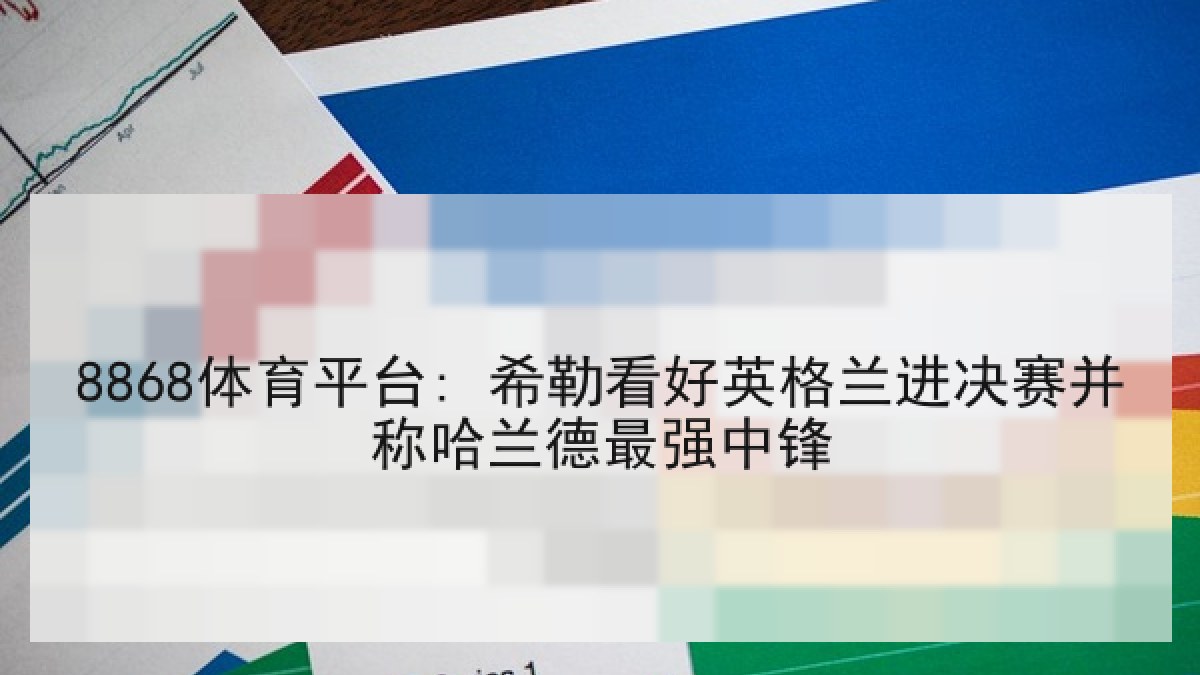 8868体育平台: 希勒看好英格兰进决赛并称哈兰德最强中锋
