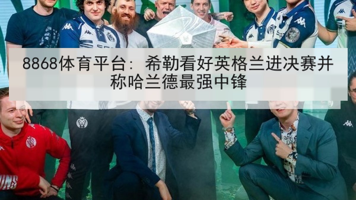 8868体育平台: 希勒看好英格兰进决赛并称哈兰德最强中锋