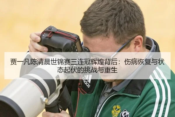 贾一凡陈清晨世锦赛三连冠辉煌背后：伤病恢复与状态起伏的挑战与重生