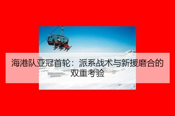 海港队亚冠首轮：派系战术与新援磨合的双重考验