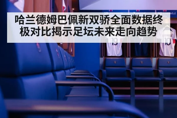 哈兰德姆巴佩新双骄全面数据终极对比揭示足坛未来走向趋势