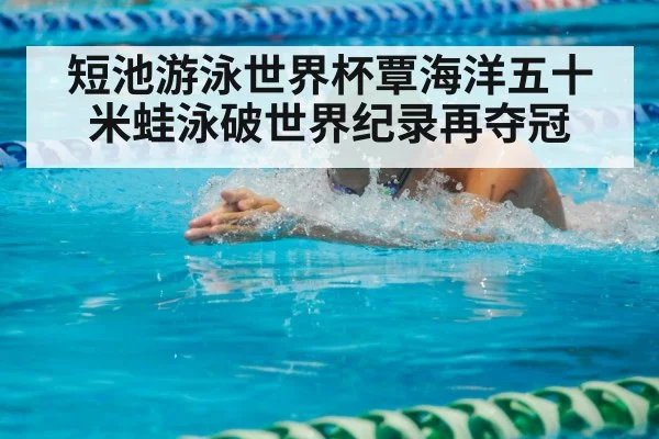 短池游泳世界杯覃海洋五十米蛙泳破世界纪录再夺冠