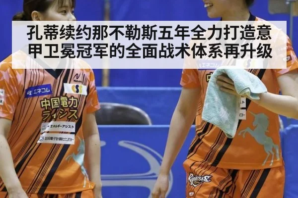 孔蒂续约那不勒斯五年全力打造意甲卫冕冠军的全面战术体系再升级