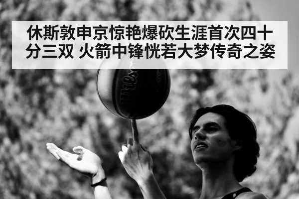休斯敦申京惊艳爆砍生涯首次四十分三双 火箭中锋恍若大梦传奇之姿
